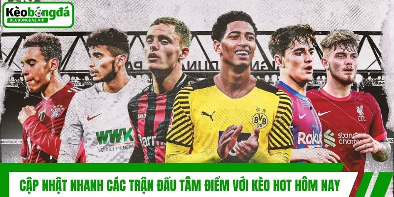 Kèo Hot Hôm Nay - Cập Nhật Nhanh Chóng, Cơ Hội Thắng Lớn 2 Cập nhật nhanh các trận đấu tâm điểm với kèo hot hôm nay