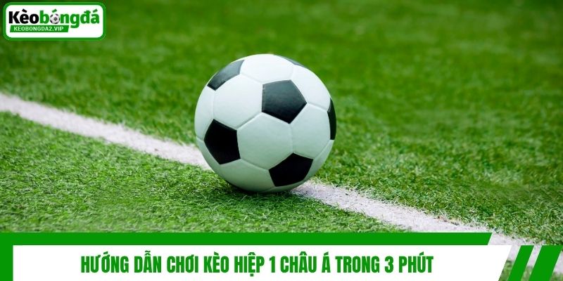 Hướng dẫn chơi kèo hiệp 1 châu Á trong 3 phút