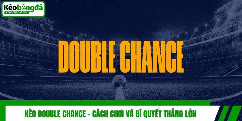 Kèo Double Chance - Cách Chơi Và Bí Quyết Thắng Lớn