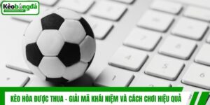 Kèo Hòa Được Thua - Giải Mã Khái Niệm Và Cách Chơi Hiệu Quả