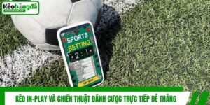 Kèo In-play Và Chiến Thuật Đánh Cược Trực Tiếp Dễ Thắng