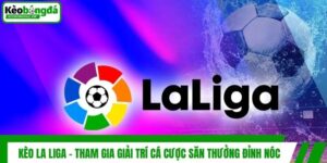Kèo La Liga - Tham Gia Giải Trí Cá Cược Săn Thưởng Đỉnh Nóc