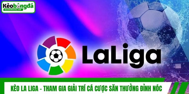Kèo La Liga - Tham Gia Giải Trí Cá Cược Săn Thưởng Đỉnh Nóc