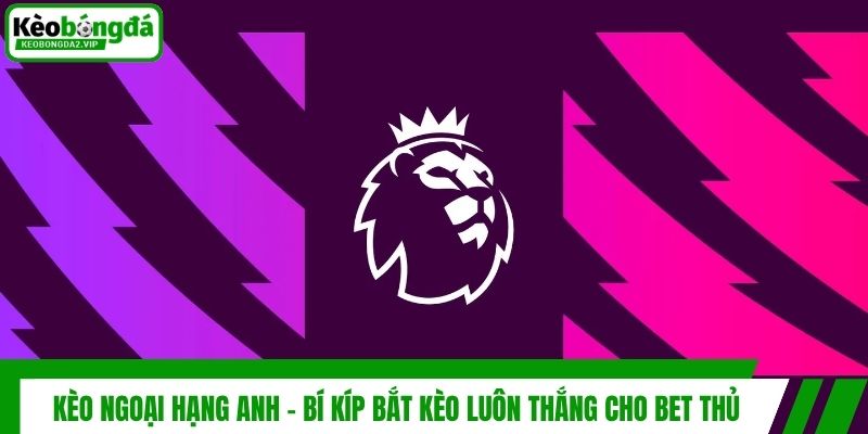 Kèo Ngoại Hạng Anh - Bí Kíp Bắt Kèo Luôn Thắng Cho Bet Thủ