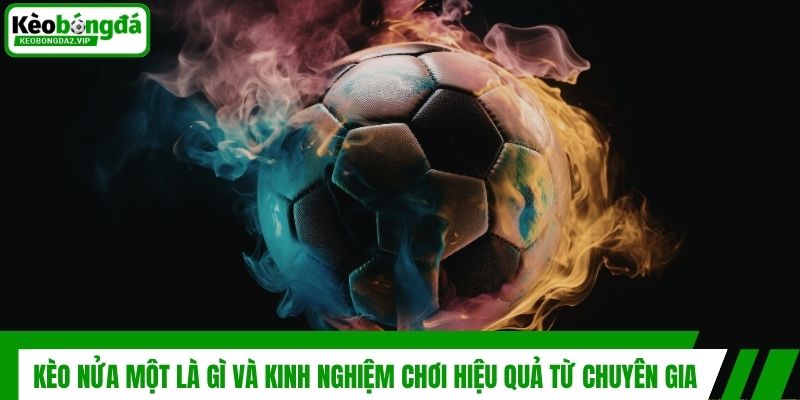 Kèo Nửa Một Là Gì Và Kinh Nghiệm Chơi Hiệu Quả Từ Chuyên Gia
