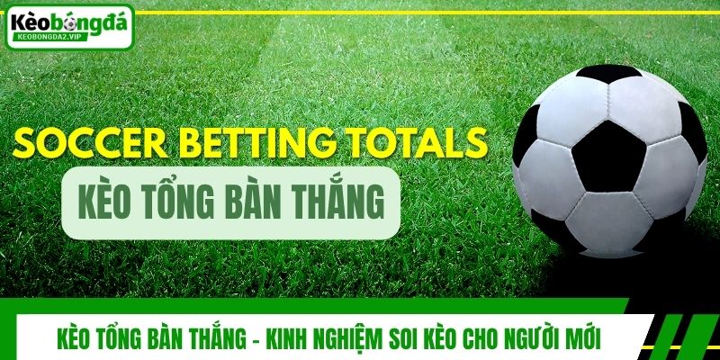 Kèo Tổng Bàn Thắng - Kinh Nghiệm Soi Kèo Cho Người Mới
