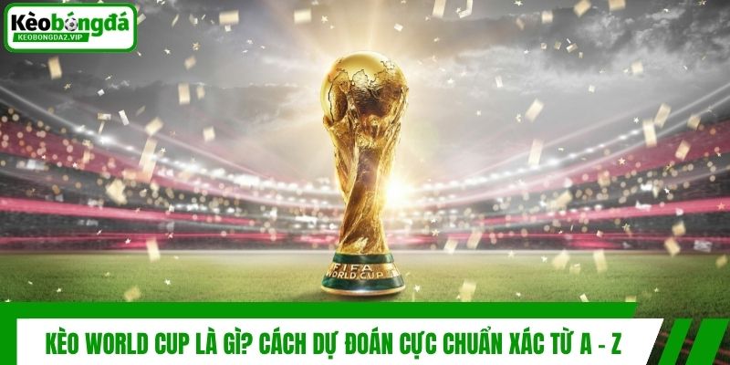 Kèo World Cup Là Gì? Cách Dự Đoán Cực Chuẩn Xác Từ A - Z
