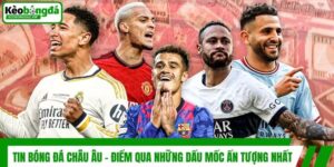 Tin Bóng Đá Châu Âu - Điểm Qua Những Dấu Mốc Ấn Tượng Nhất