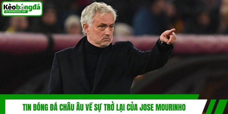Tin bóng đá châu Âu về sự trở lại của Jose Mourinho