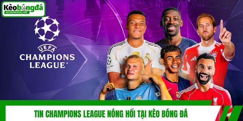 Tin Champions League nóng hổi tại Kèo Bóng Đá