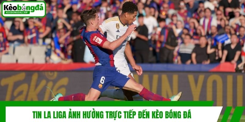 Tin La Liga ảnh hưởng trực tiếp đến kèo bóng đá