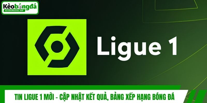Tin Ligue 1 Mới - Cập Nhật Kết Quả, Bảng Xếp Hạng Bóng Đá