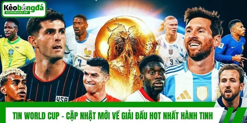 Tin World Cup - Cập Nhật Mới Về Giải Đấu Hot Nhất Hành Tinh