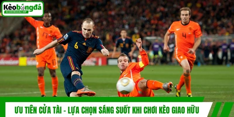 Ưu tiên cửa tài - Lựa chọn sáng suốt khi chơi kèo giao hữu